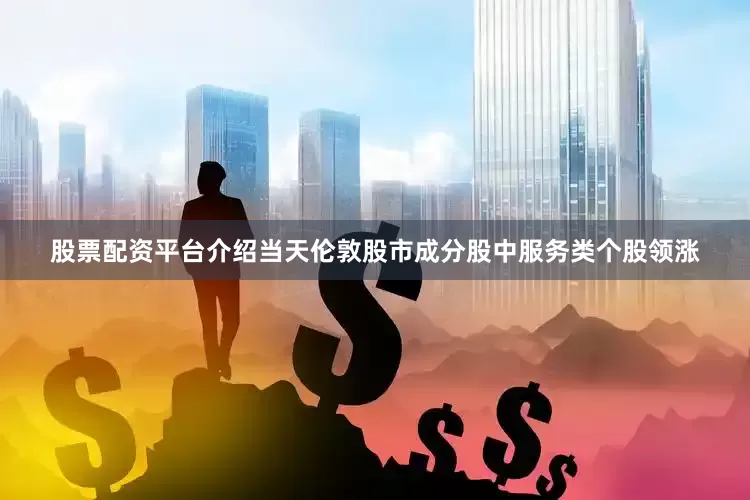 股票配资平台介绍当天伦敦股市成分股中服务类个股领涨