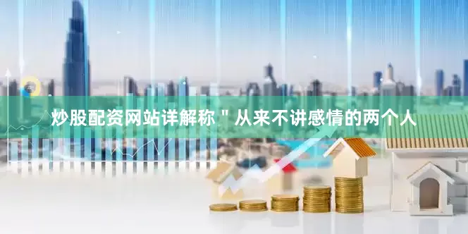 炒股配资网站详解称＂从来不讲感情的两个人