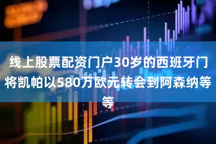 线上股票配资门户30岁的西班牙门将凯帕以580万欧元转会到阿森纳等