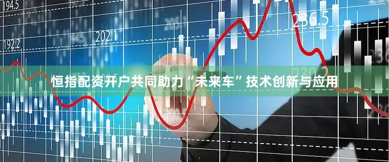 恒指配资开户共同助力“未来车”技术创新与应用