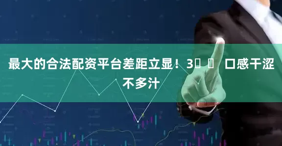 最大的合法配资平台差距立显！3️⃣ 口感干涩不多汁