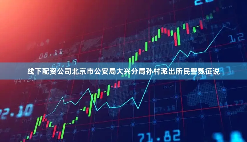 线下配资公司北京市公安局大兴分局孙村派出所民警魏征说