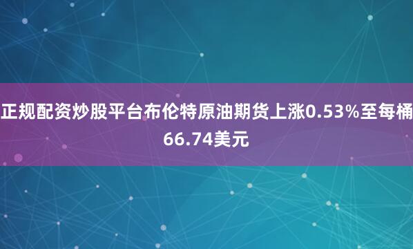 正规配资炒股平台布伦特原油期货上涨0.53%至每桶66.74美元