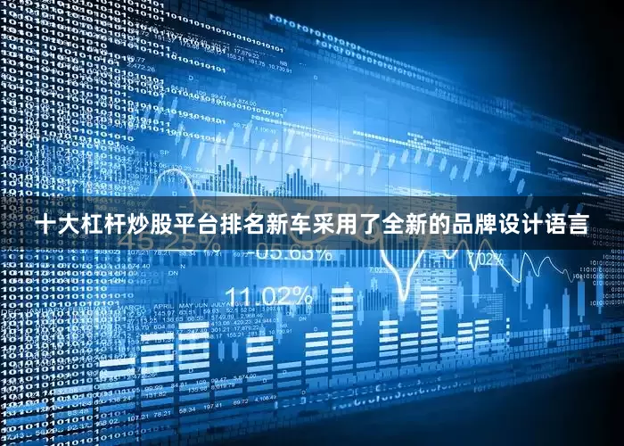 十大杠杆炒股平台排名新车采用了全新的品牌设计语言