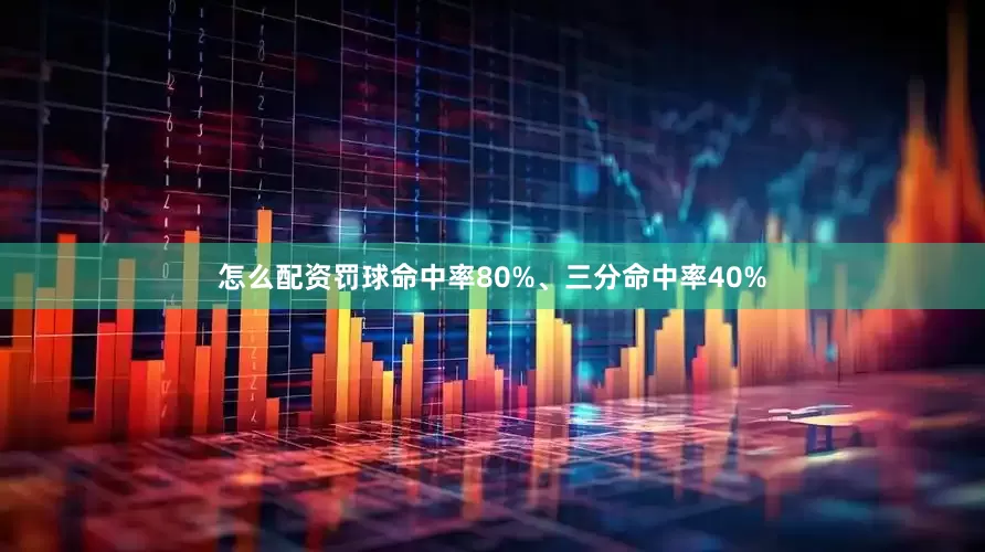 怎么配资罚球命中率80%、三分命中率40%