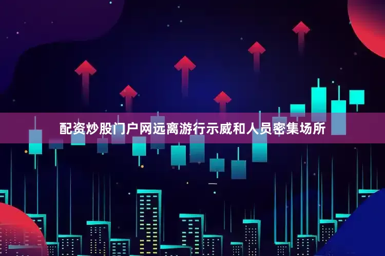 配资炒股门户网远离游行示威和人员密集场所