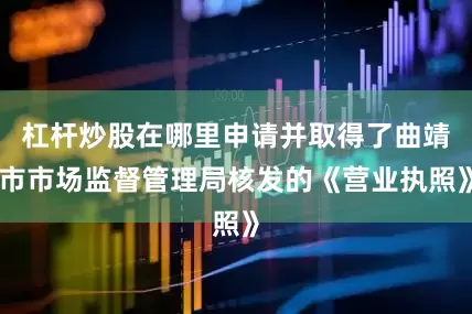 杠杆炒股在哪里申请并取得了曲靖市市场监督管理局核发的《营业执照》