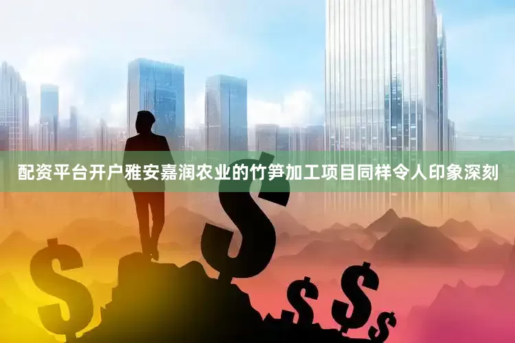 配资平台开户雅安嘉润农业的竹笋加工项目同样令人印象深刻