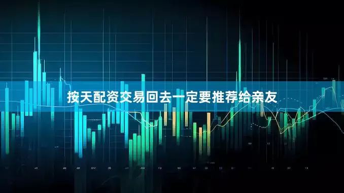 按天配资交易回去一定要推荐给亲友