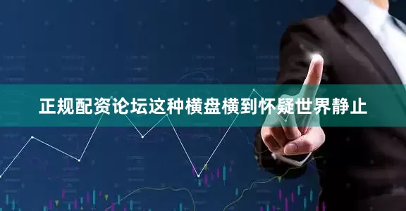 正规配资论坛这种横盘横到怀疑世界静止