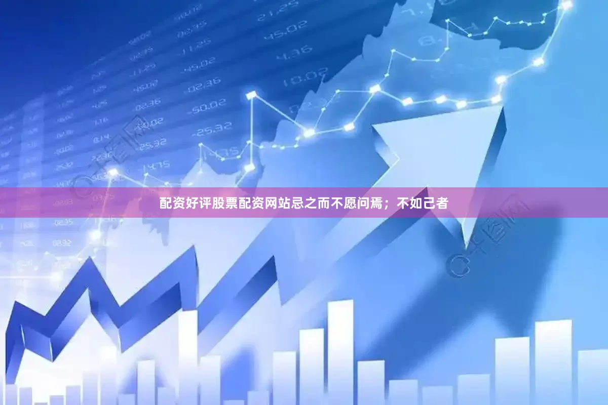 配资好评股票配资网站忌之而不愿问焉；不如己者