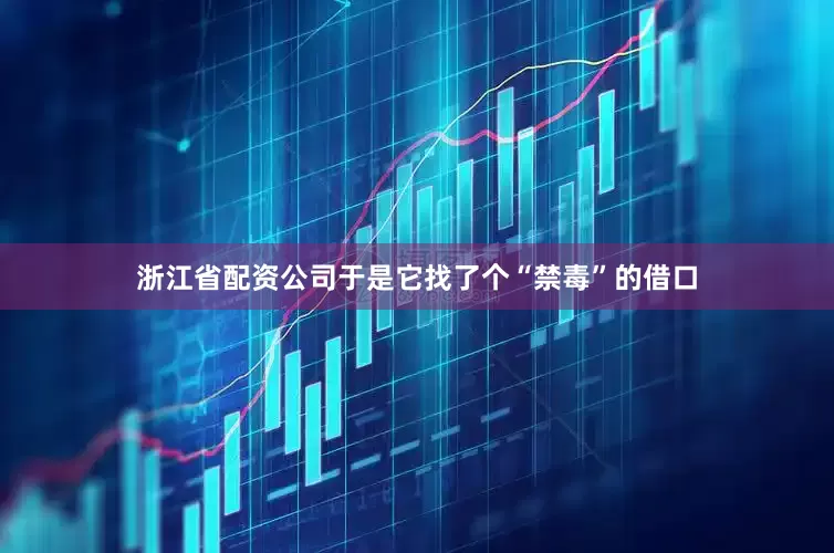 浙江省配资公司于是它找了个“禁毒”的借口