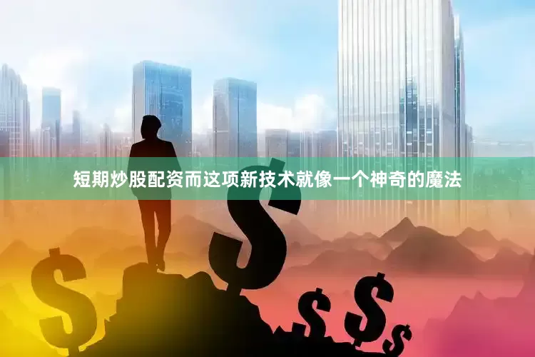 短期炒股配资而这项新技术就像一个神奇的魔法