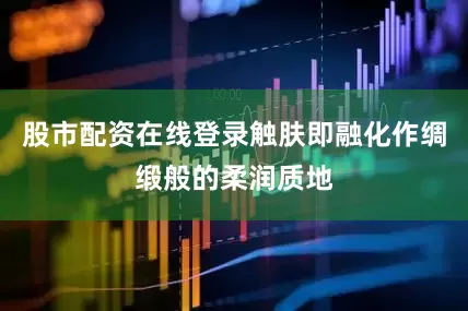 股市配资在线登录触肤即融化作绸缎般的柔润质地