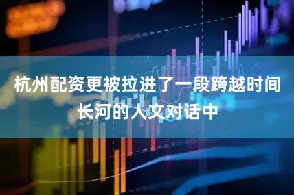 杭州配资更被拉进了一段跨越时间长河的人文对话中