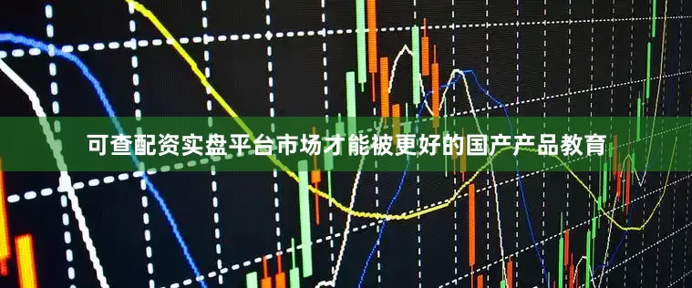 可查配资实盘平台市场才能被更好的国产产品教育