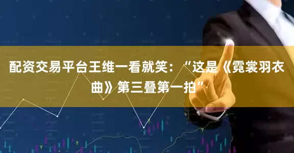 配资交易平台王维一看就笑：“这是《霓裳羽衣曲》第三叠第一拍”