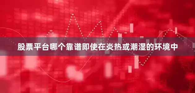 股票平台哪个靠谱即使在炎热或潮湿的环境中