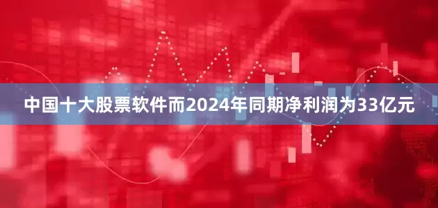 中国十大股票软件而2024年同期净利润为33亿元