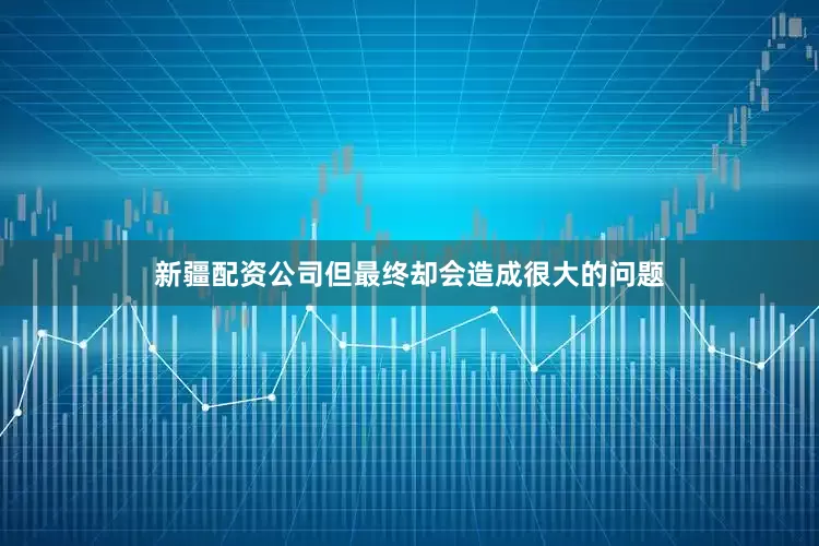 新疆配资公司但最终却会造成很大的问题