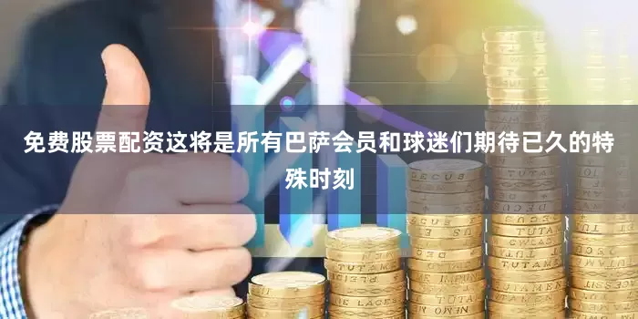 免费股票配资这将是所有巴萨会员和球迷们期待已久的特殊时刻