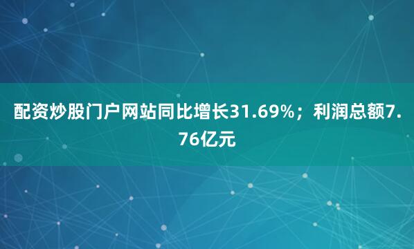 配资炒股门户网站同比增长31.69%；利润总额7.76亿元